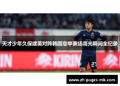 天才少年久保建英对阵韩国意甲赛场高光瞬间全纪录 天才少年久保建英对阵韩国意甲赛场高光瞬间全纪录