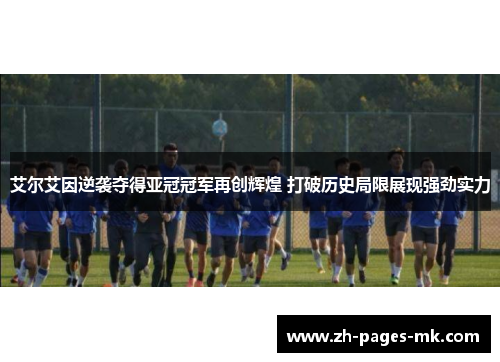艾尔艾因逆袭夺得亚冠冠军再创辉煌 打破历史局限展现强劲实力