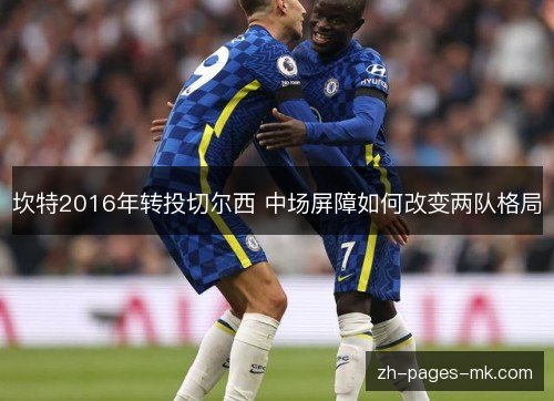 坎特2016年转投切尔西 中场屏障如何改变两队格局 坎特2016年转投切尔西 中场屏障如何改变两队格局